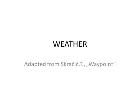 WEATHER Adapted from Skračić,T., Waypoint. Glossary: weather conditions, high / low pressure, wind belts, local patterns, barometer, weather systems,
