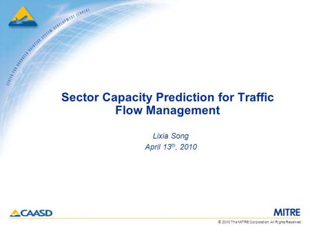 © 2010 The MITRE Corporation. All Rights Reserved. Sector Capacity Prediction for Traffic Flow Management Lixia Song April 13 th, 2010.
