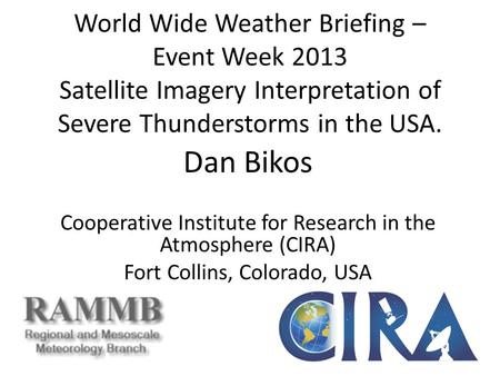 World Wide Weather Briefing – Event Week 2013 Satellite Imagery Interpretation of Severe Thunderstorms in the USA. Dan Bikos Cooperative Institute for.