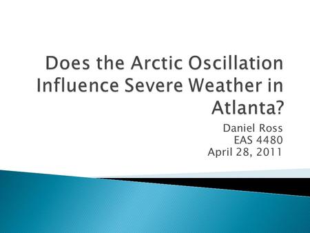Daniel Ross EAS 4480 April 28, 2011. What is the Arctic Oscillation? What is severe weather? Methods The Analysis Results Conclusion.