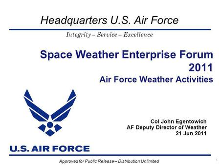Integrity – Service – Excellence Headquarters U.S. Air Force Space Weather Enterprise Forum 2011 Air Force Weather Activities Col John Egentowich AF Deputy.