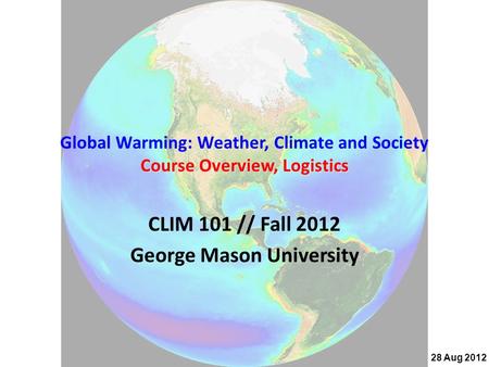 Course Overview, Logistics Global Warming: Weather, Climate and Society Course Overview, Logistics CLIM 101 // Fall 2012 George Mason University 28 Aug.
