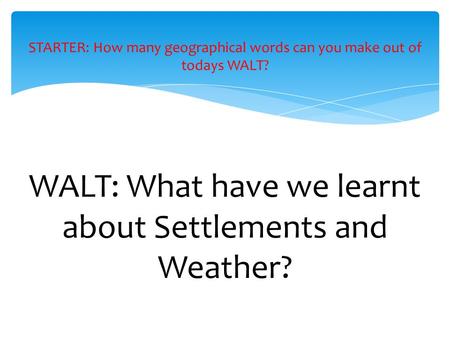WALT: What have we learnt about Settlements and Weather? STARTER: How many geographical words can you make out of todays WALT?