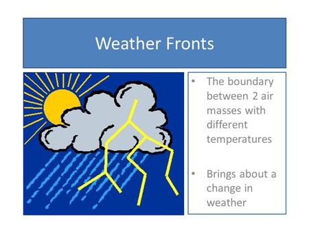 Weather Fronts The boundary between 2 air masses with different temperatures Brings about a change in weather.