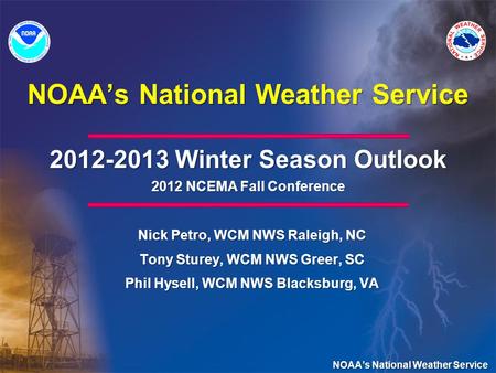 NOAAs National Weather Service 2012-2013 Winter Season Outlook 2012 NCEMA Fall Conference Nick Petro, WCM NWS Raleigh, NC Tony Sturey, WCM NWS Greer, SC.