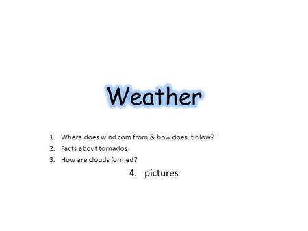 1.Where does wind com from & how does it blow? 2.Facts about tornados 3.How are clouds formed? 4.pictures.