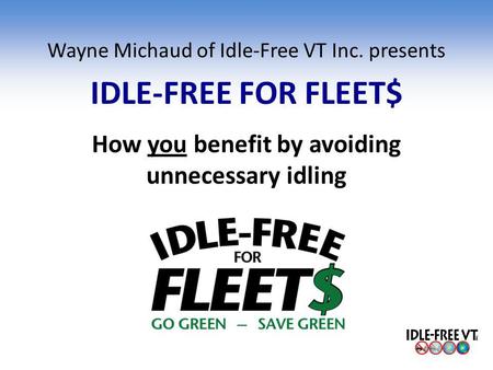 Wayne Michaud of Idle-Free VT Inc. presents IDLE-FREE FOR FLEET$ How you benefit by avoiding unnecessary idling.