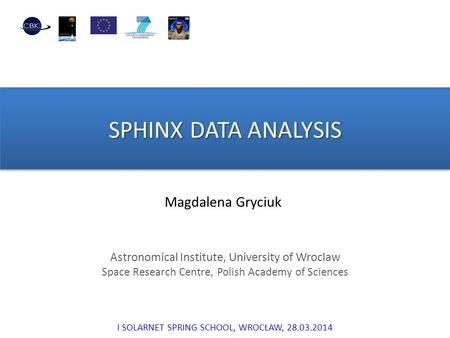 SPHINX DATA ANALYSIS Magdalena Gryciuk Astronomical Institute, University of Wroclaw Space Research Centre, Polish Academy of Sciences I SOLARNET SPRING.