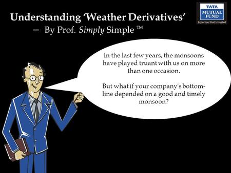 Understanding Weather Derivatives – By Prof. Simply Simple TM In the last few years, the monsoons have played truant with us on more than one occasion.