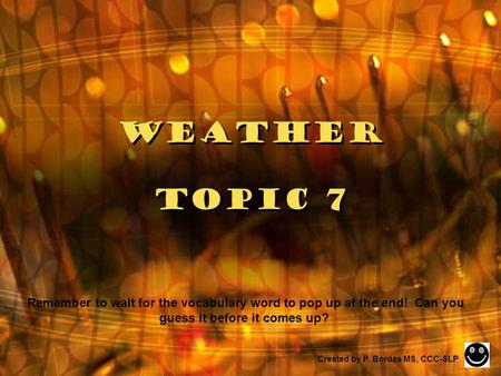Weather Topic 7 Created by P. Bordas MS, CCC-SLP Remember to wait for the vocabulary word to pop up at the end! Can you guess it before it comes up?
