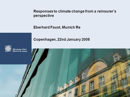 Responses to climate change from a reinsurers perspective Copenhagen, 22nd January 2008 Eberhard Faust, Munich Re.