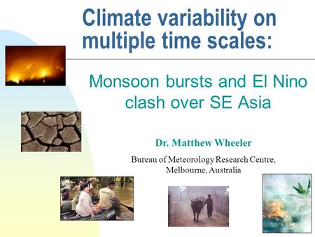 Climate variability on multiple time scales: Monsoon bursts and El Nino clash over SE Asia Dr. Matthew Wheeler Bureau of Meteorology Research Centre, Melbourne,