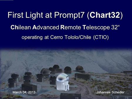 First Light at Prompt7 (Chart32) Chilean Advanced Remote Telescope 32“ operating at Cerro Tololo/Chile (CTIO) March 04, 2013					 Johannes Schedler.