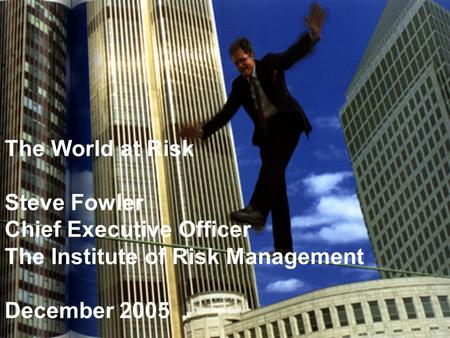 1 The World at Risk Steve Fowler Chief Executive Officer The Institute of Risk Management December 2005.