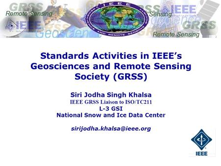 1 IEEE Committee on Earth Observations Standards Activities in IEEEs Geosciences and Remote Sensing Society (GRSS) Siri Jodha Singh Khalsa IEEE GRSS Liaison.