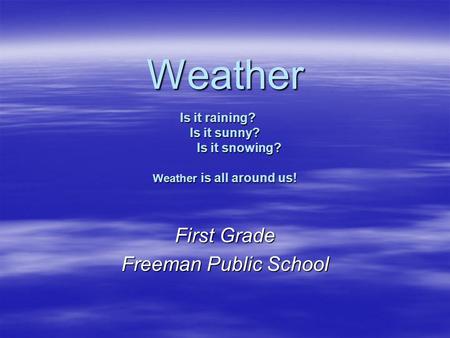 Weather Is it raining? Is it sunny? Is it snowing? Weather is all around us! First Grade Freeman Public School.
