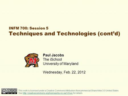INFM 700: Session 5 Techniques and Technologies (contd) Paul Jacobs The iSchool University of Maryland Wednesday, Feb. 22, 2012 This work is licensed under.