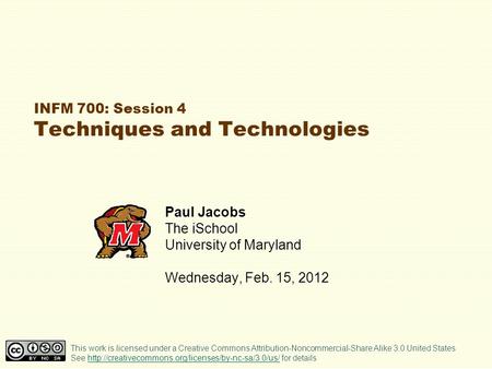INFM 700: Session 4 Techniques and Technologies Paul Jacobs The iSchool University of Maryland Wednesday, Feb. 15, 2012 This work is licensed under a Creative.