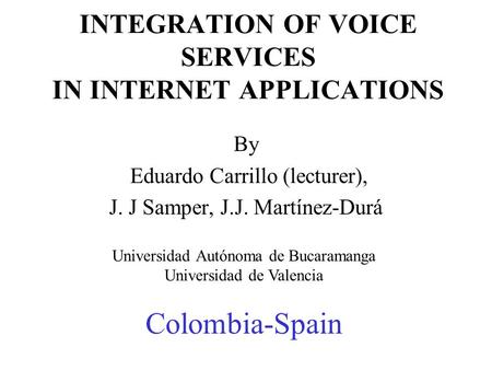 INTEGRATION OF VOICE SERVICES IN INTERNET APPLICATIONS By Eduardo Carrillo (lecturer), J. J Samper, J.J. Martínez-Durá Universidad Autónoma de Bucaramanga.