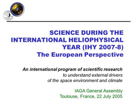 SCIENCE DURING THE INTERNATIONAL HELIOPHYSICAL YEAR (IHY 2007-8) The European Perspective An international program of scientific research to understand.