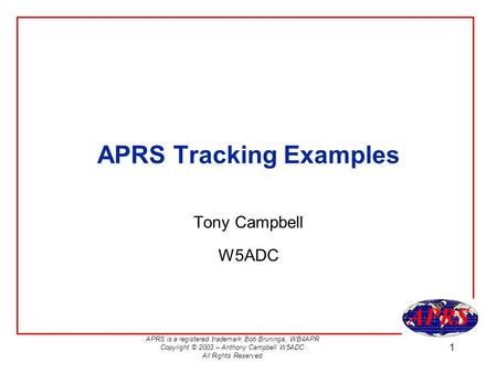 APRS is a registered trademark Bob Bruninga, WB4APR Copyright © 2003 – Anthony Campbell W5ADC All Rights Reserved 1 APRS Tracking Examples Tony Campbell.