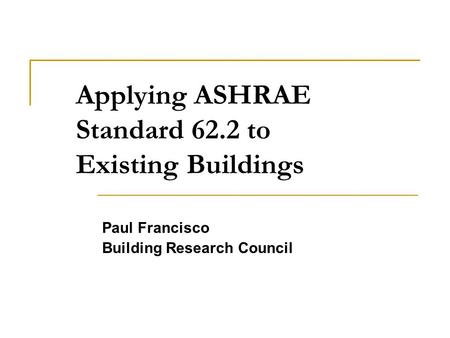 Applying ASHRAE Standard 62.2 to Existing Buildings Paul Francisco Building Research Council.