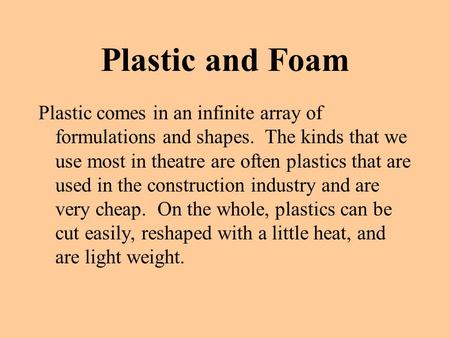Plastic and Foam Plastic comes in an infinite array of formulations and shapes. The kinds that we use most in theatre are often plastics that are used.