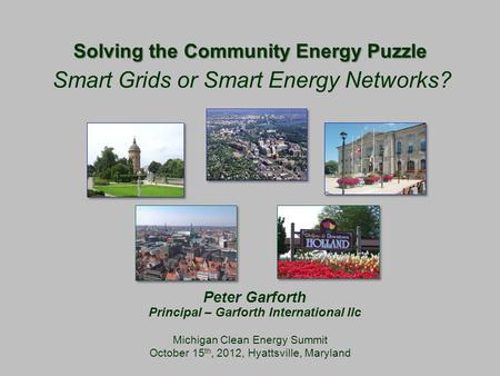 Solving the Community Energy Puzzle Michigan Clean Energy Summit October 15 th, 2012, Hyattsville, Maryland Smart Grids or Smart Energy Networks? Peter.