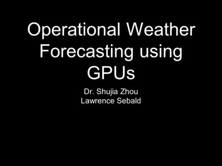 Operational Weather Forecasting using GPUs Dr. Shujia Zhou Lawrence Sebald.