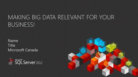 MAKING BIG DATA RELEVANT FOR YOUR BUSINESS! Name Title Microsoft Canada.