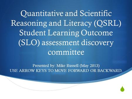 Quantitative and Scientific Reasoning and Literacy (QSRL) Student Learning Outcome (SLO) assessment discovery committee Presented by: Mike Russell (May.