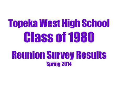 Topeka West High School Class of 1980 Reunion Survey Results Spring 2014.