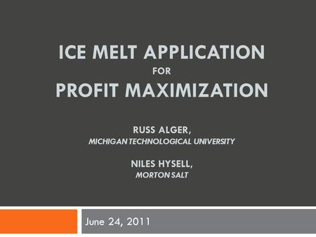 ICE MELT APPLICATION FOR PROFIT MAXIMIZATION RUSS ALGER, MICHIGAN TECHNOLOGICAL UNIVERSITY NILES HYSELL, MORTON SALT June 24, 2011.