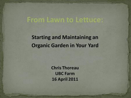 From Lawn to Lettuce: Starting and Maintaining an Organic Garden in Your Yard Chris Thoreau UBC Farm 16 April 2011.