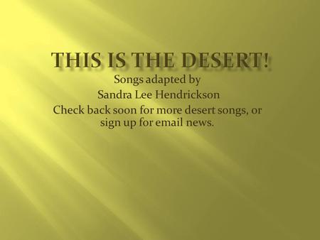 Songs adapted by Sandra Lee Hendrickson Check back soon for more desert songs, or sign up for email news.