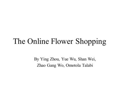 The Online Flower Shopping By Ying Zhou, Yue Wu, Shan Wei, Zhao Gang Wo, Omotola Talabi.