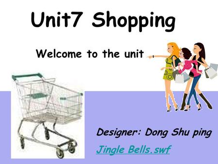 Unit7 Shopping Welcome to the unit Designer: Dong Shu ping Jingle Bells.swf.