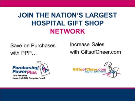 JOIN THE NATIONS LARGEST HOSPITAL GIFT SHOP NETWORK Save on Purchases with PPP… Increase Sales with GiftsofCheer.com.