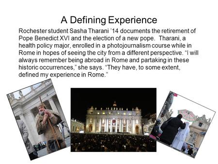 A Defining Experience Rochester student Sasha Tharani 14 documents the retirement of Pope Benedict XVI and the election of a new pope. Tharani, a health.
