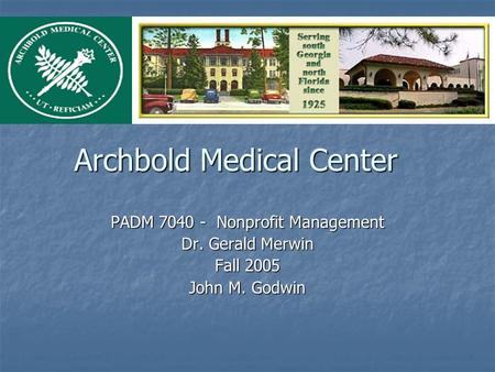 Archbold Medical Center PADM 7040 - Nonprofit Management Dr. Gerald Merwin Fall 2005 John M. Godwin.