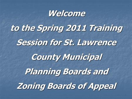 Welcome to the Spring 2011 Training Session for St. Lawrence County Municipal Planning Boards and Zoning Boards of Appeal.