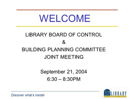 Discover whats inside! WELCOME LIBRARY BOARD OF CONTROL & BUILDING PLANNING COMMITTEE JOINT MEETING September 21, 2004 6:30 – 8:30PM.