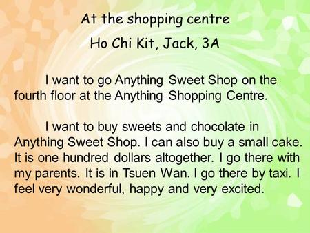 Ho Chi Kit, Jack, 3A I want to go Anything Sweet Shop on the fourth floor at the Anything Shopping Centre. I want to buy sweets and chocolate in Anything.