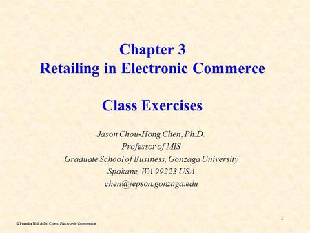 Dr. Chen, Electronic Commerce Prentice Hall & Dr. Chen, Electronic Commerce 1 Chapter 3 Retailing in Electronic Commerce Class Exercises Jason Chou-Hong.