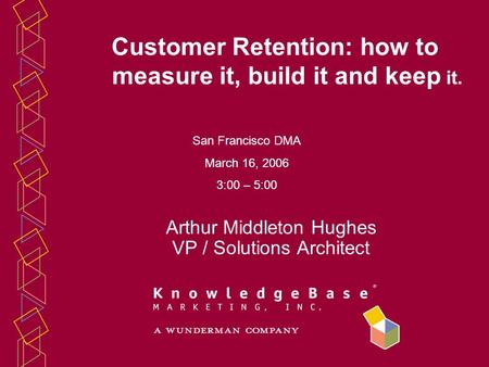 Arthur Middleton Hughes VP / Solutions Architect Customer Retention: how to measure it, build it and keep it. San Francisco DMA March 16, 2006 3:00 – 5:00.