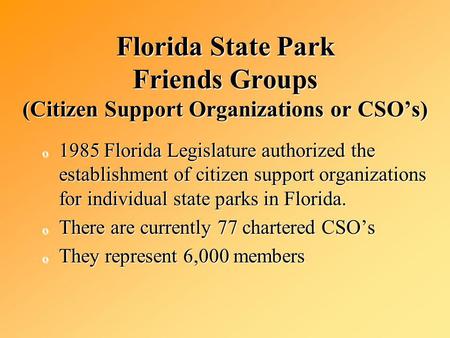 Florida State Park Friends Groups (Citizen Support Organizations or CSOs) o 1985 Florida Legislature authorized the establishment of citizen support organizations.