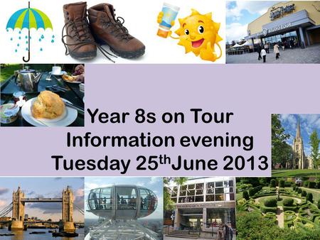 Year 8s on Tour Information evening Tuesday 25 th June 2013.