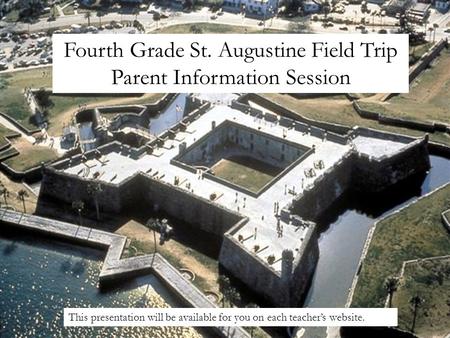 Fourth Grade St. Augustine Field Trip Parent Information Session This presentation will be available for you on each teachers website.