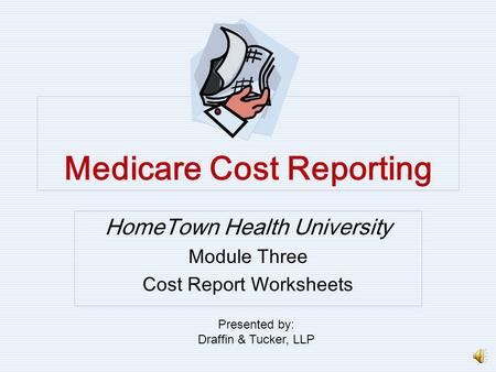 Medicare Cost Reporting HomeTown Health University Module Three Cost Report Worksheets Presented by: Draffin & Tucker, LLP.