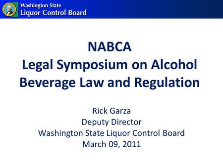 NABCA Legal Symposium on Alcohol Beverage Law and Regulation Rick Garza Deputy Director Washington State Liquor Control Board March 09, 2011.